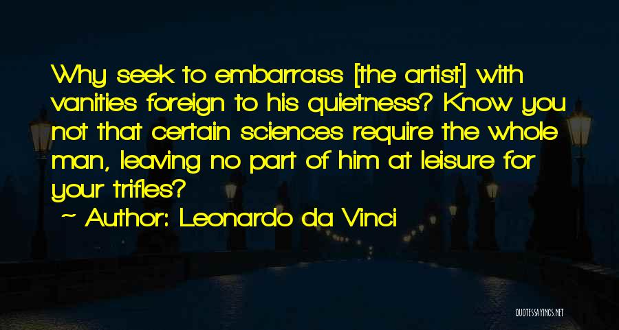 Leonardo Da Vinci Quotes: Why Seek To Embarrass [the Artist] With Vanities Foreign To His Quietness? Know You Not That Certain Sciences Require The