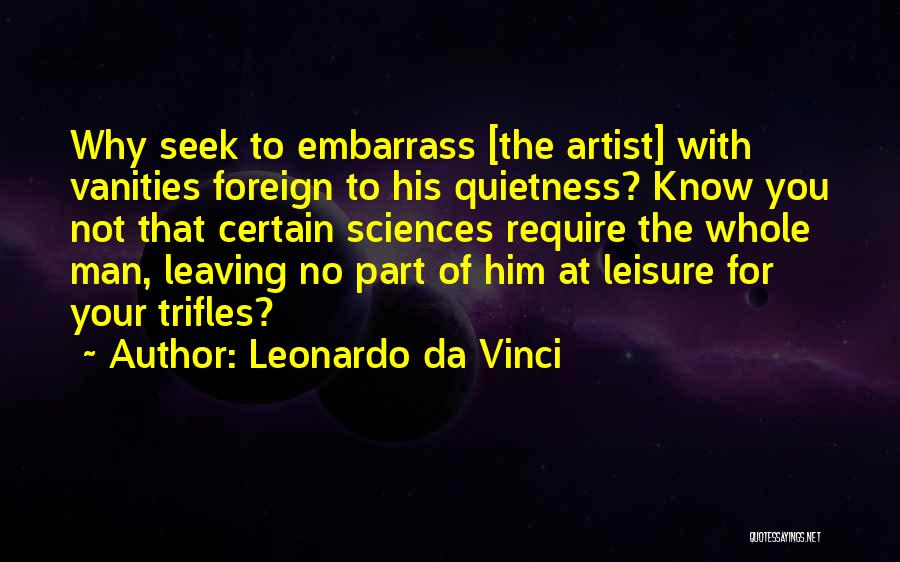 Leonardo Da Vinci Quotes: Why Seek To Embarrass [the Artist] With Vanities Foreign To His Quietness? Know You Not That Certain Sciences Require The