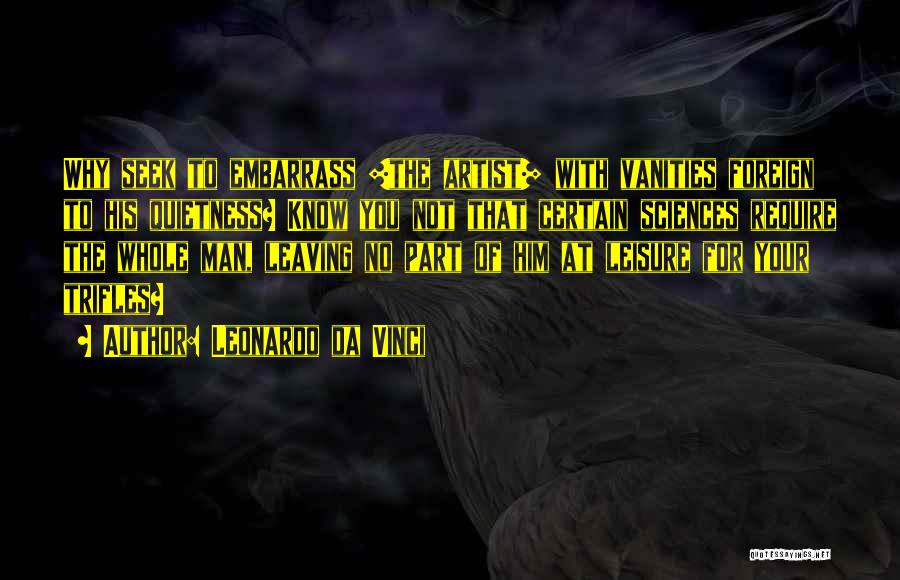 Leonardo Da Vinci Quotes: Why Seek To Embarrass [the Artist] With Vanities Foreign To His Quietness? Know You Not That Certain Sciences Require The