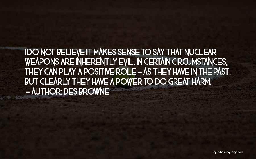 Des Browne Quotes: I Do Not Believe It Makes Sense To Say That Nuclear Weapons Are Inherently Evil. In Certain Circumstances, They Can