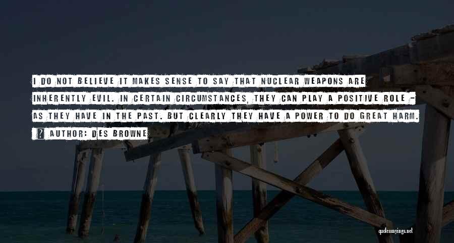 Des Browne Quotes: I Do Not Believe It Makes Sense To Say That Nuclear Weapons Are Inherently Evil. In Certain Circumstances, They Can