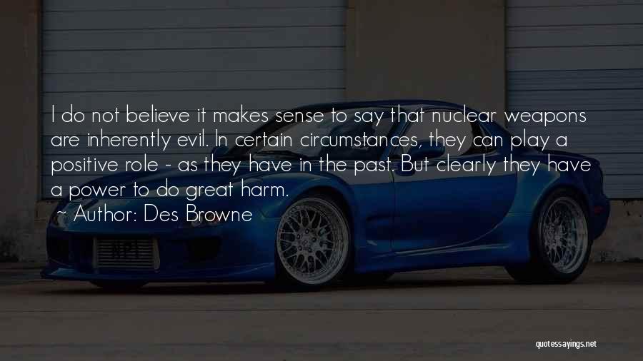 Des Browne Quotes: I Do Not Believe It Makes Sense To Say That Nuclear Weapons Are Inherently Evil. In Certain Circumstances, They Can