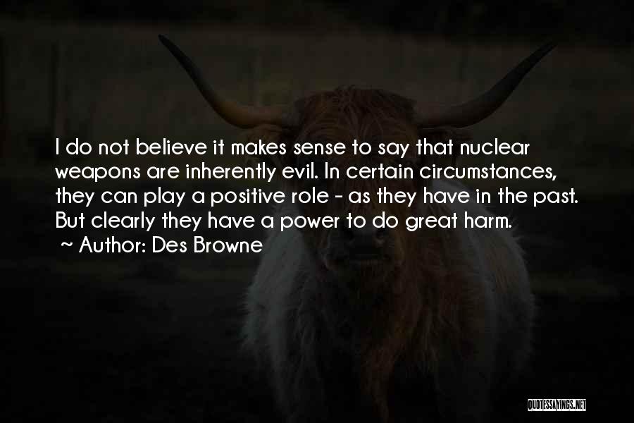 Des Browne Quotes: I Do Not Believe It Makes Sense To Say That Nuclear Weapons Are Inherently Evil. In Certain Circumstances, They Can