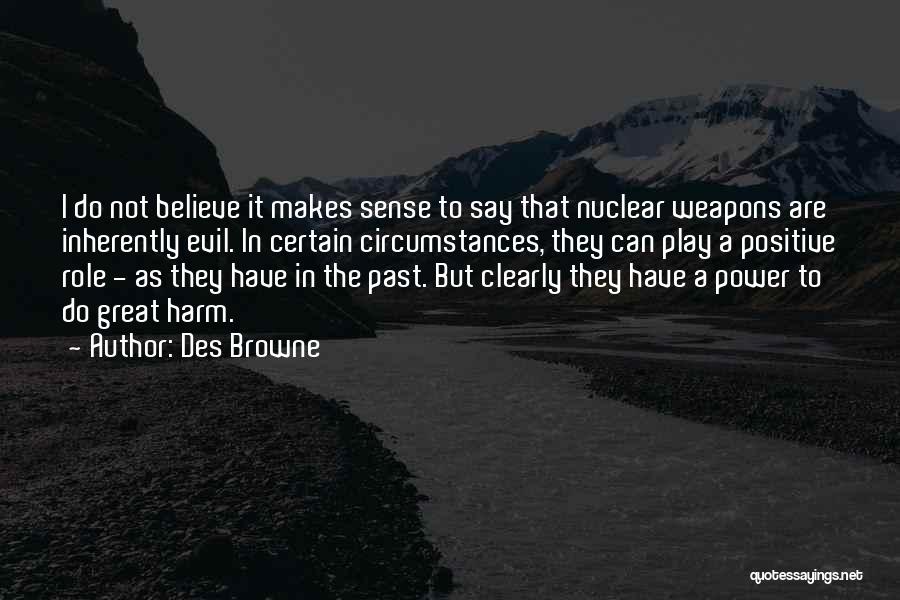 Des Browne Quotes: I Do Not Believe It Makes Sense To Say That Nuclear Weapons Are Inherently Evil. In Certain Circumstances, They Can