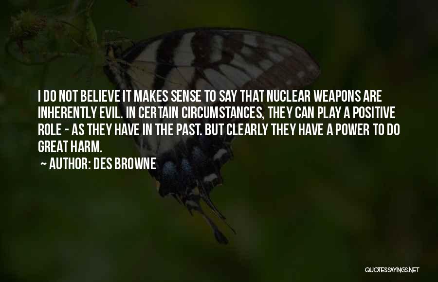 Des Browne Quotes: I Do Not Believe It Makes Sense To Say That Nuclear Weapons Are Inherently Evil. In Certain Circumstances, They Can