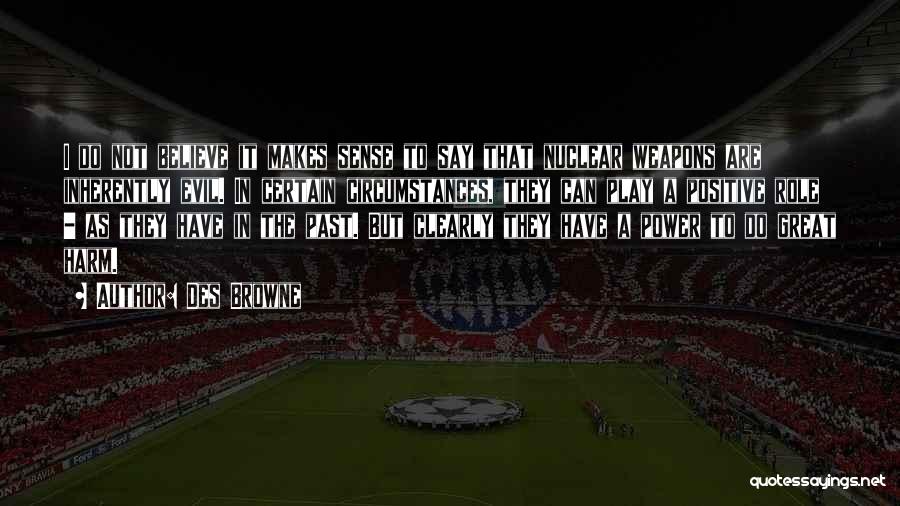 Des Browne Quotes: I Do Not Believe It Makes Sense To Say That Nuclear Weapons Are Inherently Evil. In Certain Circumstances, They Can