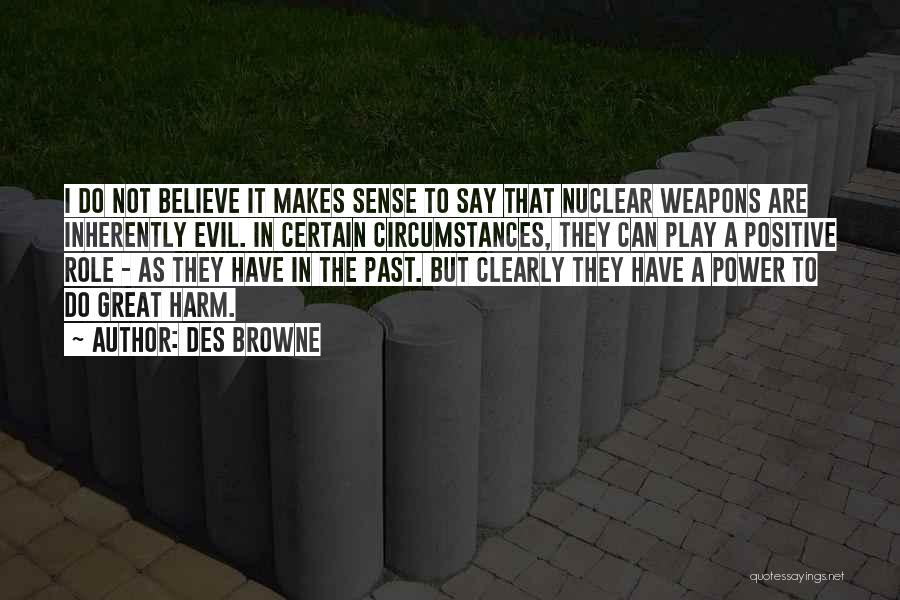 Des Browne Quotes: I Do Not Believe It Makes Sense To Say That Nuclear Weapons Are Inherently Evil. In Certain Circumstances, They Can