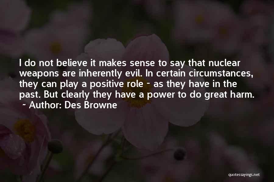 Des Browne Quotes: I Do Not Believe It Makes Sense To Say That Nuclear Weapons Are Inherently Evil. In Certain Circumstances, They Can