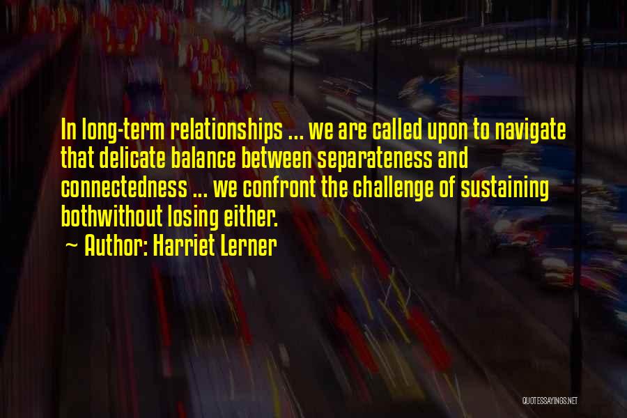 Harriet Lerner Quotes: In Long-term Relationships ... We Are Called Upon To Navigate That Delicate Balance Between Separateness And Connectedness ... We Confront