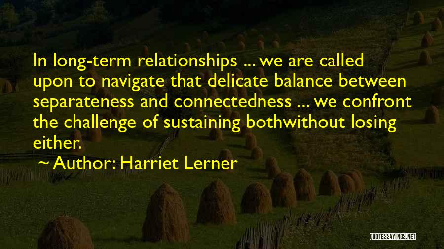 Harriet Lerner Quotes: In Long-term Relationships ... We Are Called Upon To Navigate That Delicate Balance Between Separateness And Connectedness ... We Confront