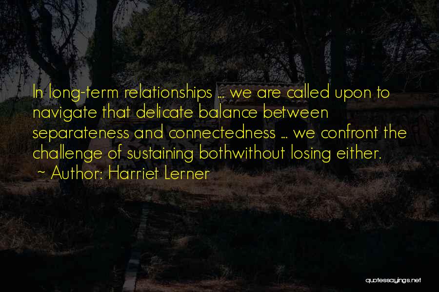 Harriet Lerner Quotes: In Long-term Relationships ... We Are Called Upon To Navigate That Delicate Balance Between Separateness And Connectedness ... We Confront