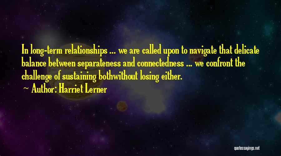 Harriet Lerner Quotes: In Long-term Relationships ... We Are Called Upon To Navigate That Delicate Balance Between Separateness And Connectedness ... We Confront