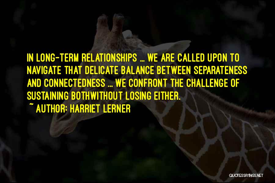 Harriet Lerner Quotes: In Long-term Relationships ... We Are Called Upon To Navigate That Delicate Balance Between Separateness And Connectedness ... We Confront