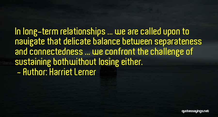 Harriet Lerner Quotes: In Long-term Relationships ... We Are Called Upon To Navigate That Delicate Balance Between Separateness And Connectedness ... We Confront