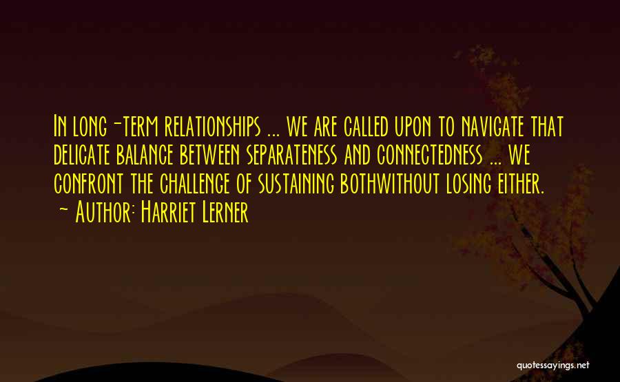 Harriet Lerner Quotes: In Long-term Relationships ... We Are Called Upon To Navigate That Delicate Balance Between Separateness And Connectedness ... We Confront