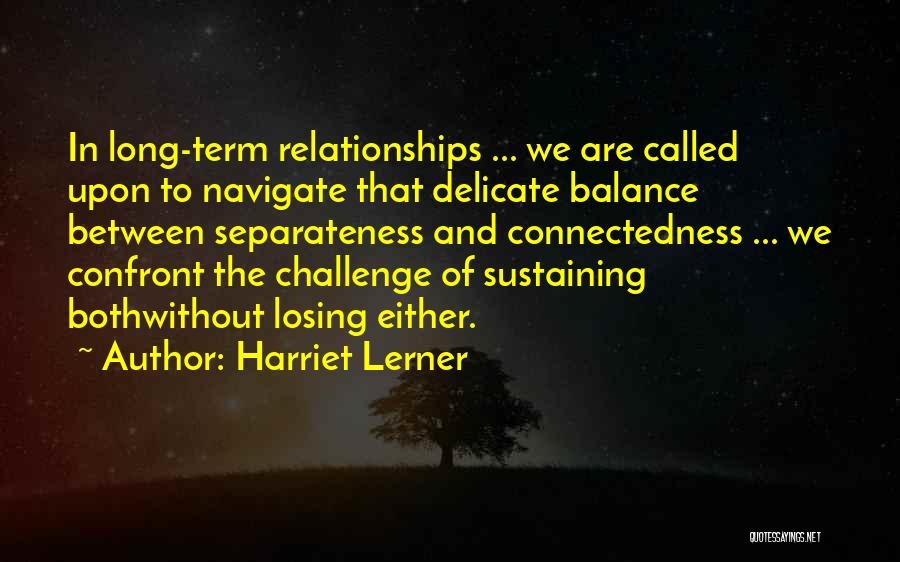 Harriet Lerner Quotes: In Long-term Relationships ... We Are Called Upon To Navigate That Delicate Balance Between Separateness And Connectedness ... We Confront