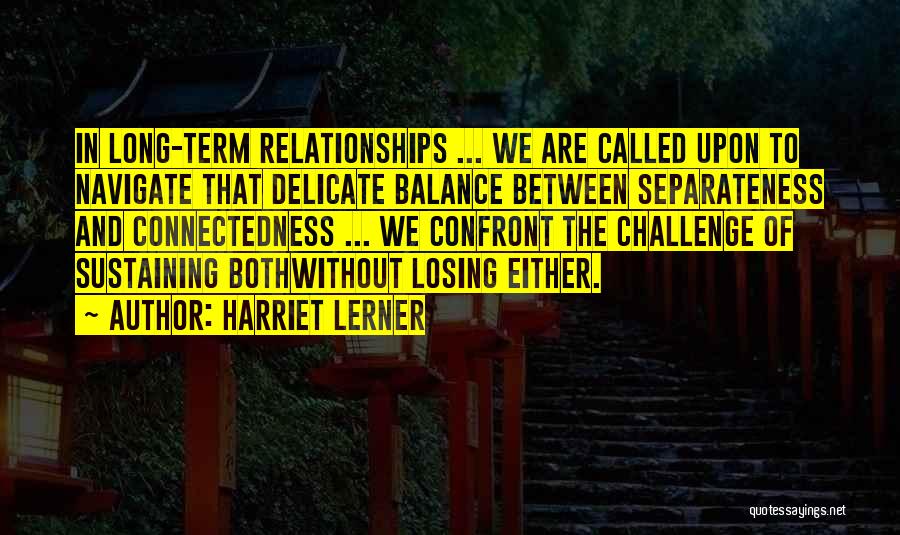 Harriet Lerner Quotes: In Long-term Relationships ... We Are Called Upon To Navigate That Delicate Balance Between Separateness And Connectedness ... We Confront