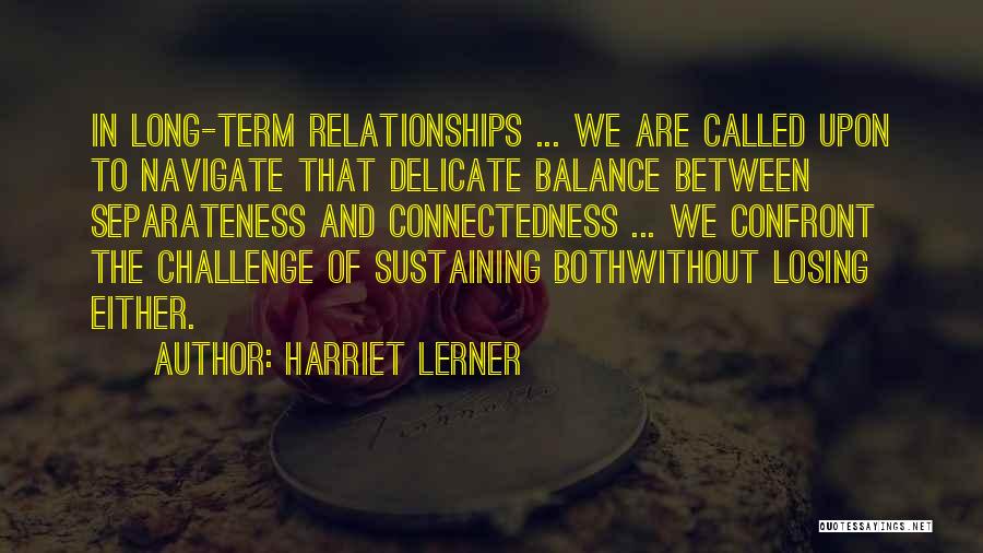 Harriet Lerner Quotes: In Long-term Relationships ... We Are Called Upon To Navigate That Delicate Balance Between Separateness And Connectedness ... We Confront