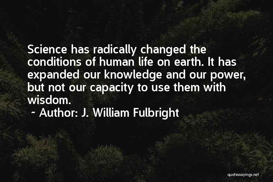 J. William Fulbright Quotes: Science Has Radically Changed The Conditions Of Human Life On Earth. It Has Expanded Our Knowledge And Our Power, But