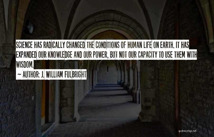 J. William Fulbright Quotes: Science Has Radically Changed The Conditions Of Human Life On Earth. It Has Expanded Our Knowledge And Our Power, But