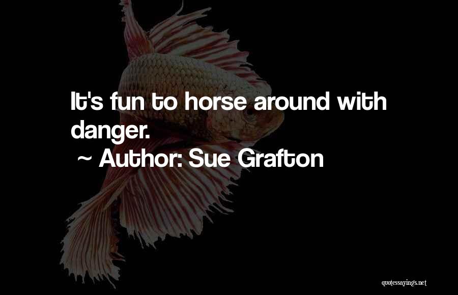 Sue Grafton Quotes: It's Fun To Horse Around With Danger.