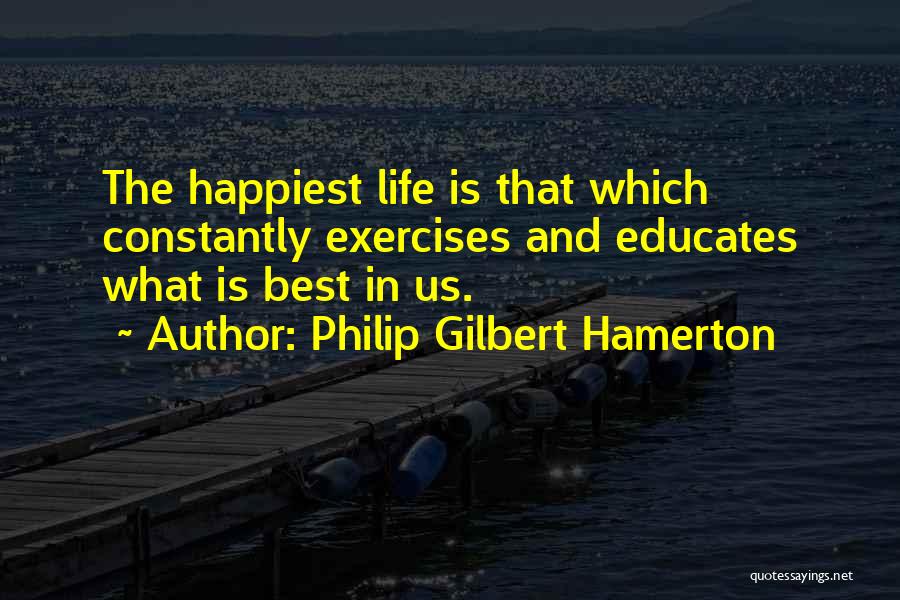 Philip Gilbert Hamerton Quotes: The Happiest Life Is That Which Constantly Exercises And Educates What Is Best In Us.