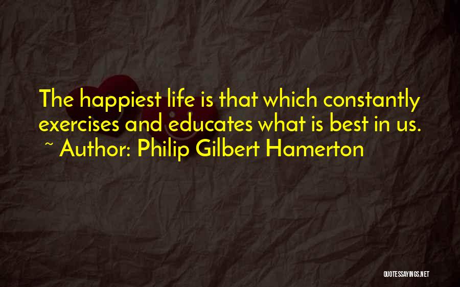 Philip Gilbert Hamerton Quotes: The Happiest Life Is That Which Constantly Exercises And Educates What Is Best In Us.