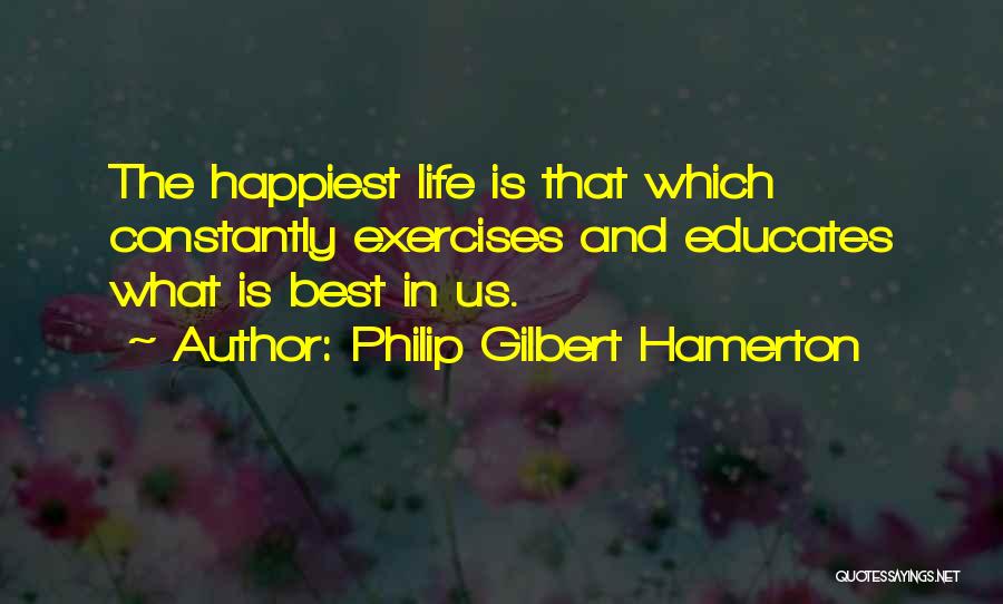 Philip Gilbert Hamerton Quotes: The Happiest Life Is That Which Constantly Exercises And Educates What Is Best In Us.