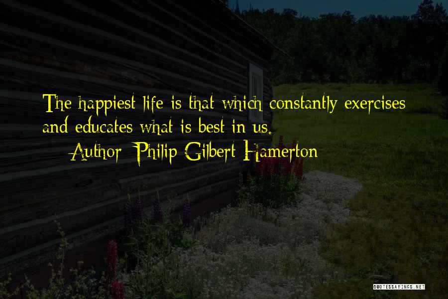 Philip Gilbert Hamerton Quotes: The Happiest Life Is That Which Constantly Exercises And Educates What Is Best In Us.