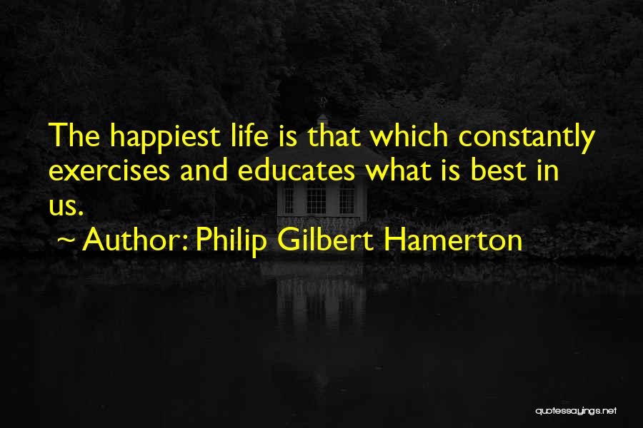 Philip Gilbert Hamerton Quotes: The Happiest Life Is That Which Constantly Exercises And Educates What Is Best In Us.