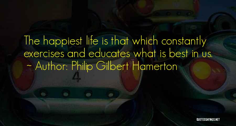 Philip Gilbert Hamerton Quotes: The Happiest Life Is That Which Constantly Exercises And Educates What Is Best In Us.