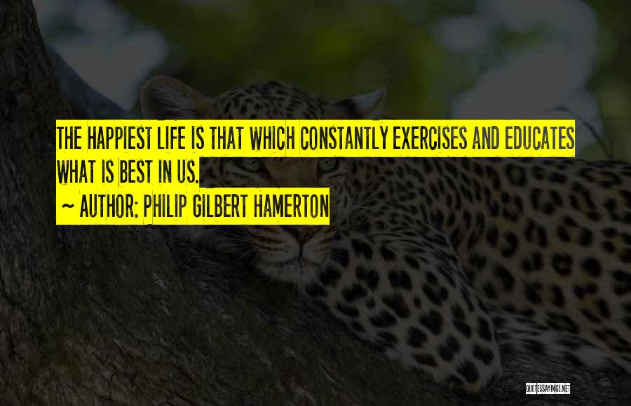 Philip Gilbert Hamerton Quotes: The Happiest Life Is That Which Constantly Exercises And Educates What Is Best In Us.