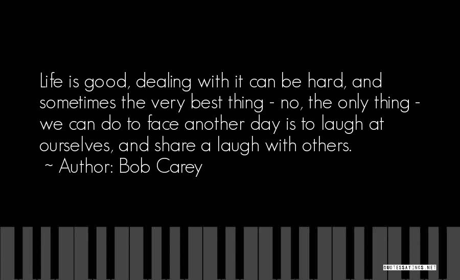 Bob Carey Quotes: Life Is Good, Dealing With It Can Be Hard, And Sometimes The Very Best Thing - No, The Only Thing