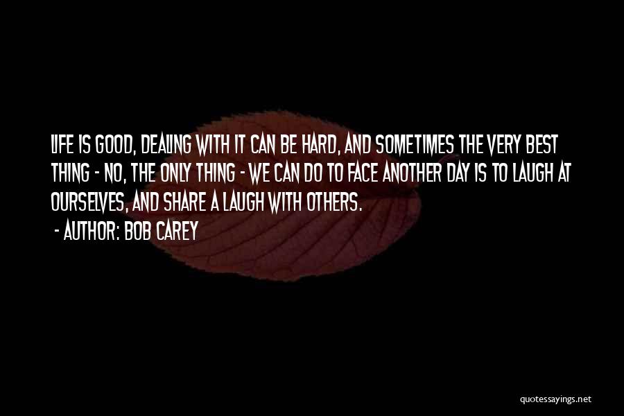 Bob Carey Quotes: Life Is Good, Dealing With It Can Be Hard, And Sometimes The Very Best Thing - No, The Only Thing