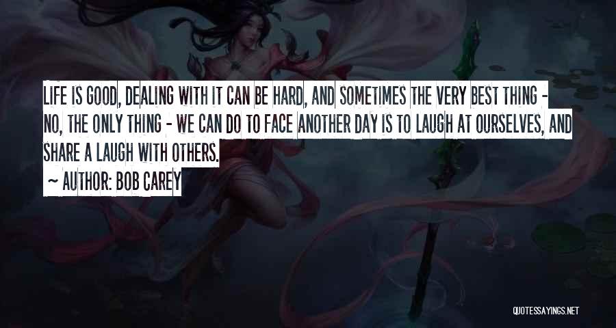 Bob Carey Quotes: Life Is Good, Dealing With It Can Be Hard, And Sometimes The Very Best Thing - No, The Only Thing