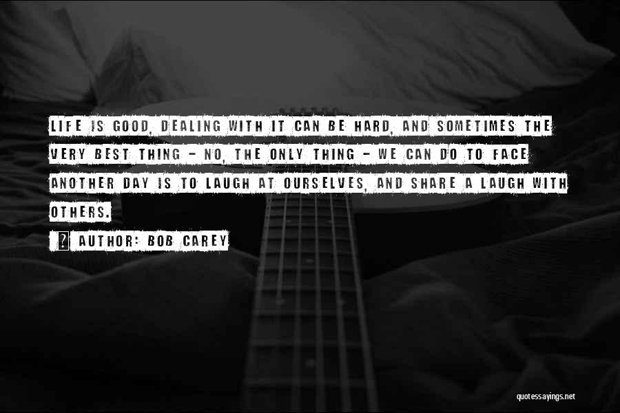 Bob Carey Quotes: Life Is Good, Dealing With It Can Be Hard, And Sometimes The Very Best Thing - No, The Only Thing