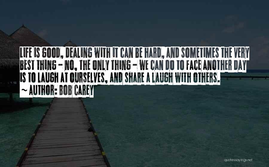 Bob Carey Quotes: Life Is Good, Dealing With It Can Be Hard, And Sometimes The Very Best Thing - No, The Only Thing