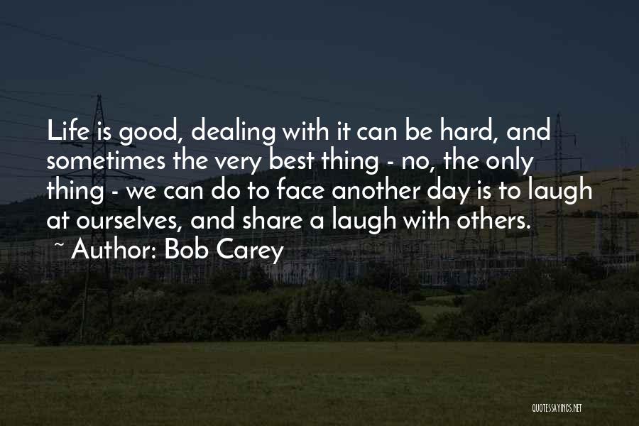 Bob Carey Quotes: Life Is Good, Dealing With It Can Be Hard, And Sometimes The Very Best Thing - No, The Only Thing