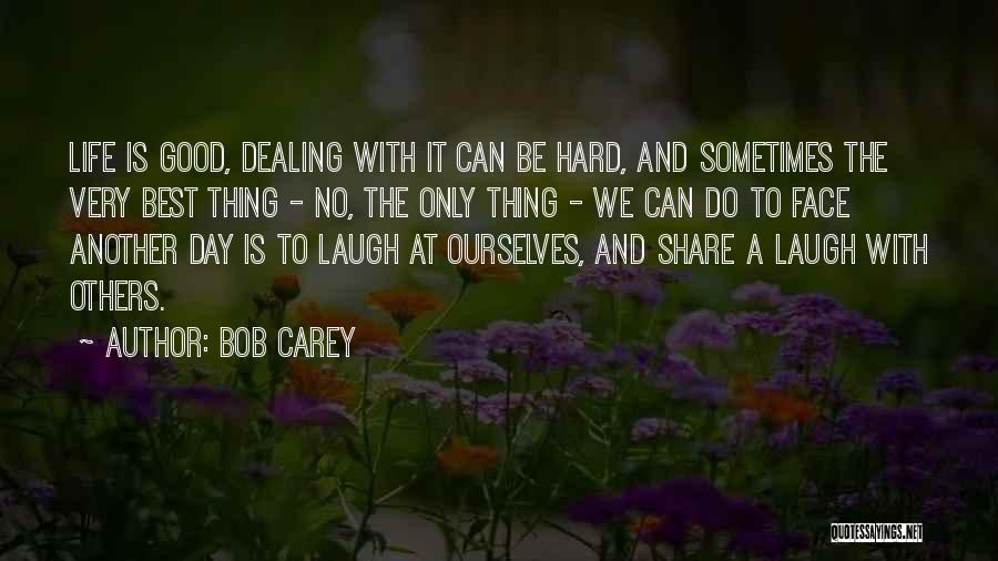 Bob Carey Quotes: Life Is Good, Dealing With It Can Be Hard, And Sometimes The Very Best Thing - No, The Only Thing