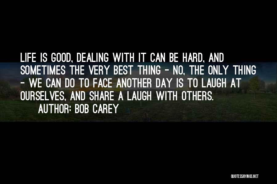 Bob Carey Quotes: Life Is Good, Dealing With It Can Be Hard, And Sometimes The Very Best Thing - No, The Only Thing