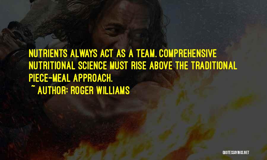 Roger Williams Quotes: Nutrients Always Act As A Team. Comprehensive Nutritional Science Must Rise Above The Traditional Piece-meal Approach.