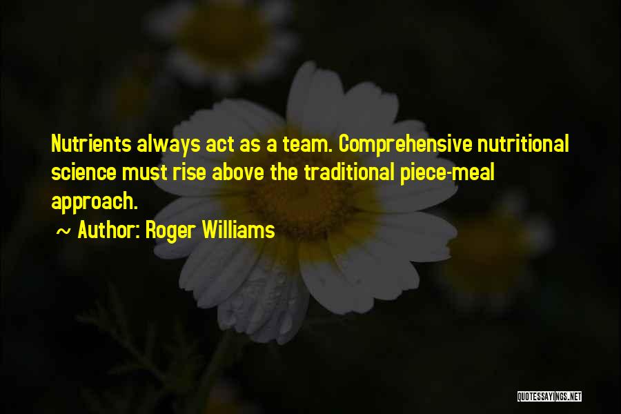 Roger Williams Quotes: Nutrients Always Act As A Team. Comprehensive Nutritional Science Must Rise Above The Traditional Piece-meal Approach.