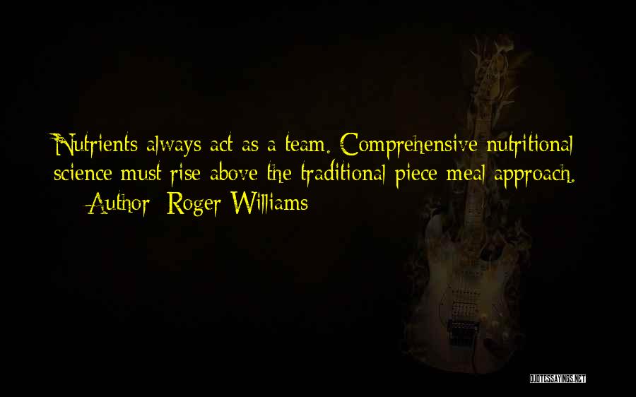 Roger Williams Quotes: Nutrients Always Act As A Team. Comprehensive Nutritional Science Must Rise Above The Traditional Piece-meal Approach.