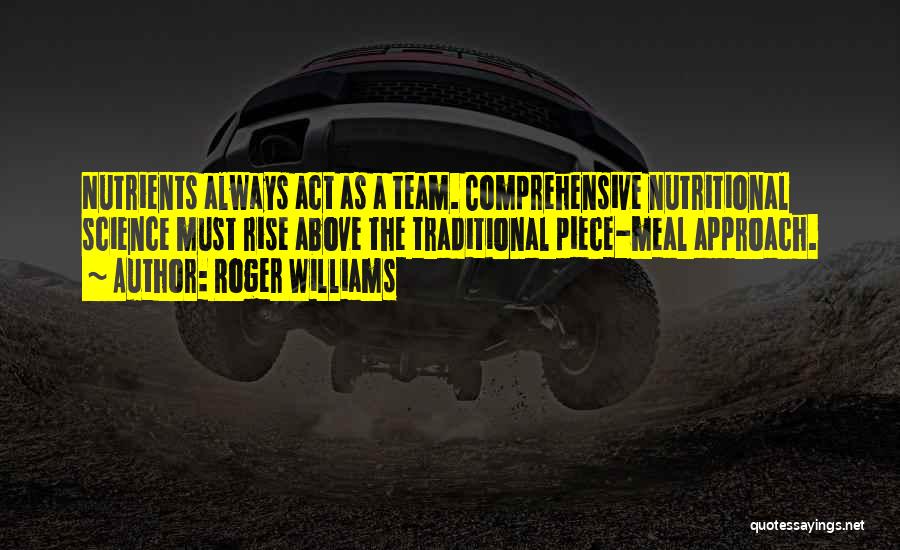 Roger Williams Quotes: Nutrients Always Act As A Team. Comprehensive Nutritional Science Must Rise Above The Traditional Piece-meal Approach.
