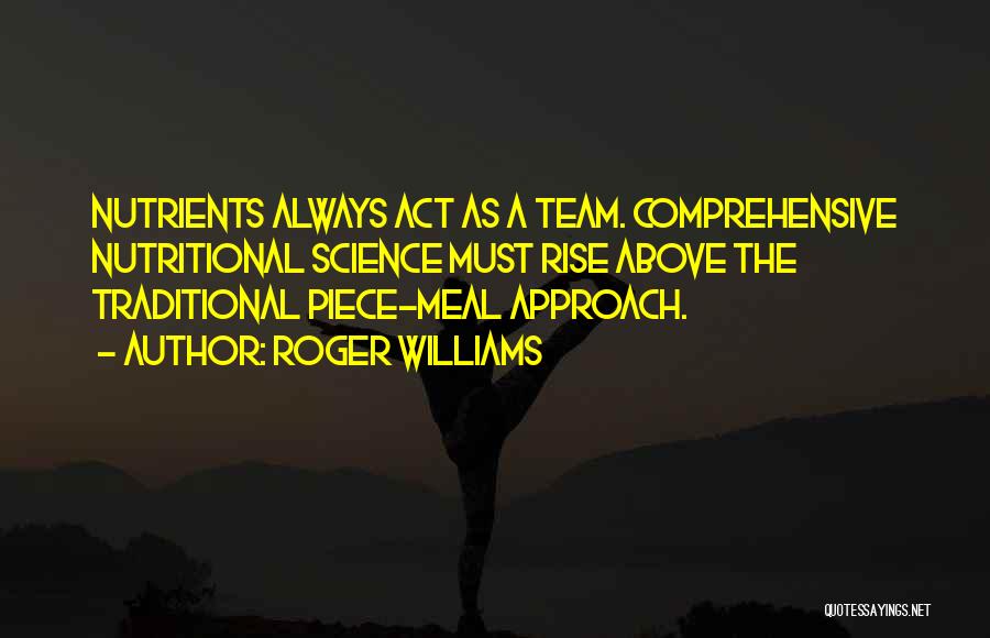 Roger Williams Quotes: Nutrients Always Act As A Team. Comprehensive Nutritional Science Must Rise Above The Traditional Piece-meal Approach.