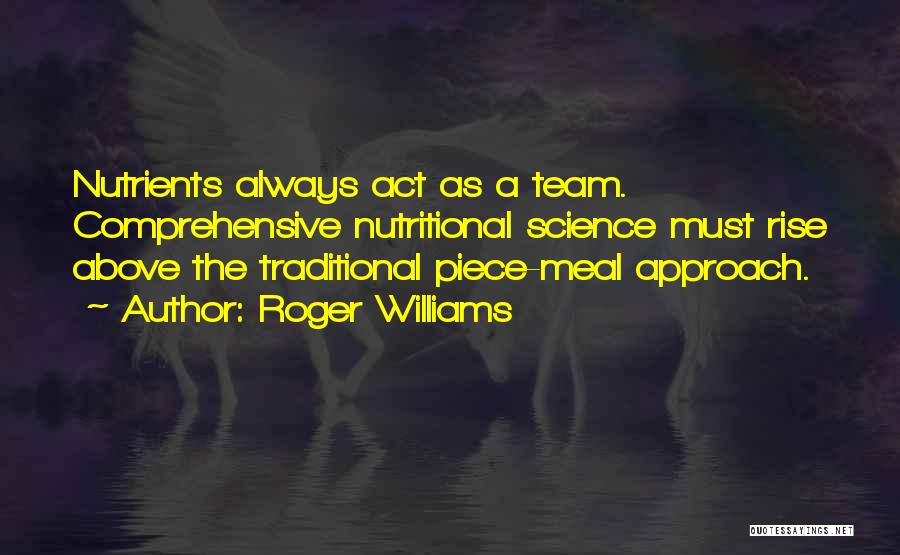 Roger Williams Quotes: Nutrients Always Act As A Team. Comprehensive Nutritional Science Must Rise Above The Traditional Piece-meal Approach.