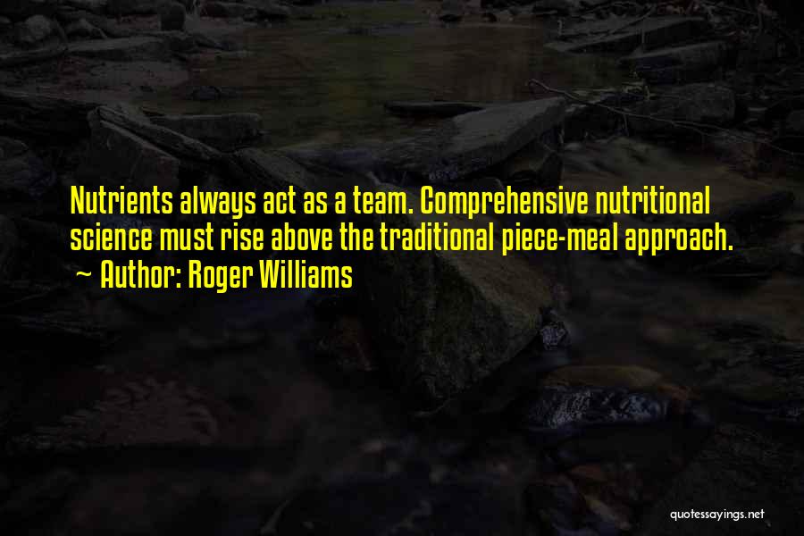 Roger Williams Quotes: Nutrients Always Act As A Team. Comprehensive Nutritional Science Must Rise Above The Traditional Piece-meal Approach.