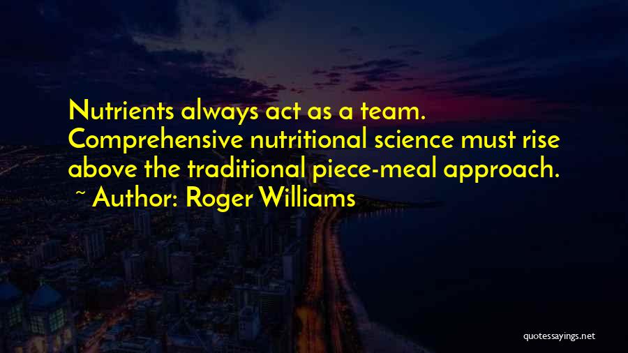 Roger Williams Quotes: Nutrients Always Act As A Team. Comprehensive Nutritional Science Must Rise Above The Traditional Piece-meal Approach.