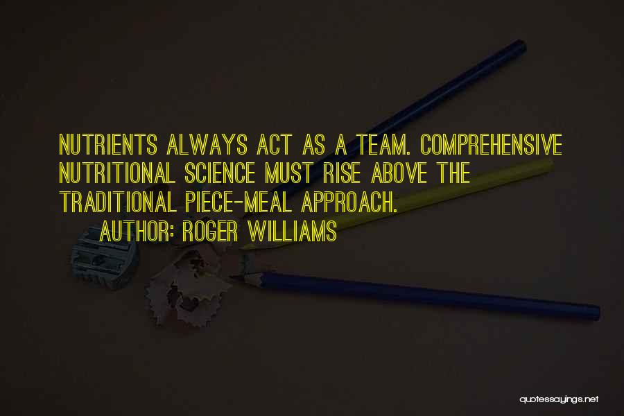 Roger Williams Quotes: Nutrients Always Act As A Team. Comprehensive Nutritional Science Must Rise Above The Traditional Piece-meal Approach.