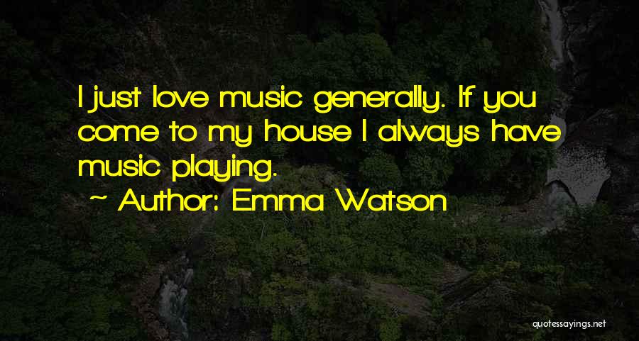 Emma Watson Quotes: I Just Love Music Generally. If You Come To My House I Always Have Music Playing.